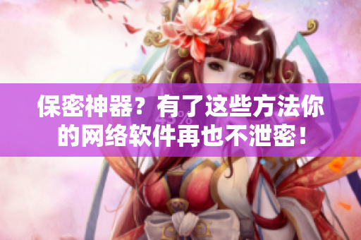 保密神器？有了这些方法你的网络软件再也不泄密！