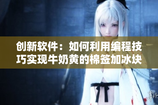 创新软件：如何利用编程技巧实现牛奶黄的棉签加冰块效果