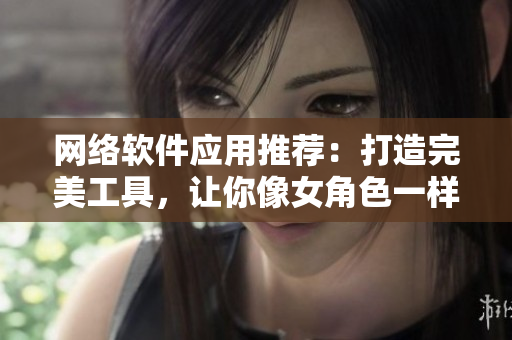 网络软件应用推荐：打造完美工具，让你像女角色一样得心应手！