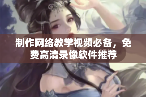 制作网络教学视频必备，免费高清录像软件推荐