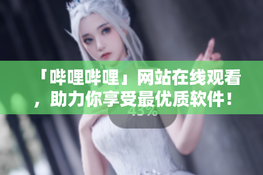「哔哩哔哩」网站在线观看，助力你享受最优质软件！
