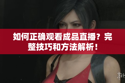 如何正确观看成品直播？完整技巧和方法解析！