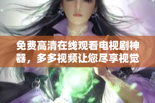 免费高清在线观看电视剧神器，多多视频让您尽享视觉盛宴！