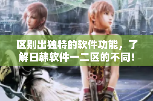 区别出独特的软件功能，了解日韩软件一二区的不同！