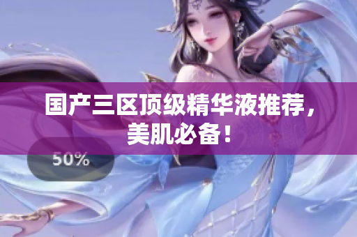 国产三区顶级精华液推荐，美肌必备！