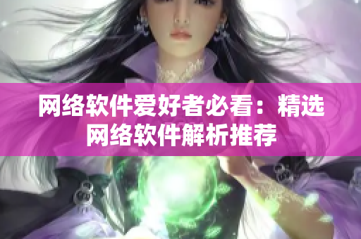 网络软件爱好者必看：精选网络软件解析推荐