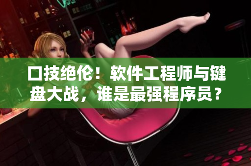 口技绝伦！软件工程师与键盘大战，谁是最强程序员？