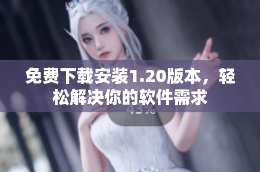 免费下载安装1.20版本，轻松解决你的软件需求