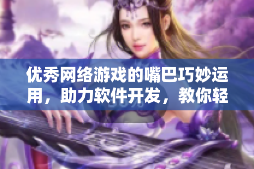 优秀网络游戏的嘴巴巧妙运用，助力软件开发，教你轻松玩转软件。