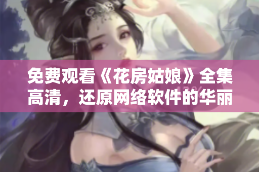 免费观看《花房姑娘》全集高清，还原网络软件的华丽电视剧体验