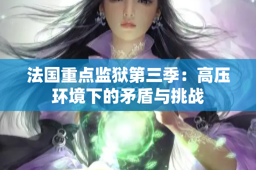 法国重点监狱第三季：高压环境下的矛盾与挑战