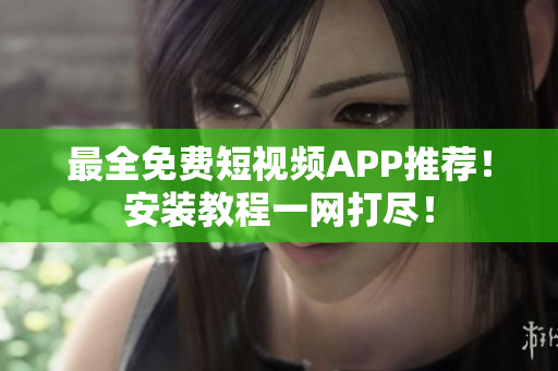 最全免费短视频APP推荐！安装教程一网打尽！