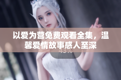 以爱为营免费观看全集，温馨爱情故事感人至深