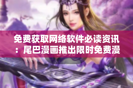 免费获取网络软件必读资讯：尾巴漫画推出限时免费漫画计划！