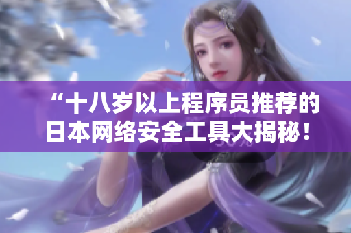 “十八岁以上程序员推荐的日本网络安全工具大揭秘！”