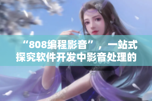 “808编程影音”，一站式探究软件开发中影音处理的新领域