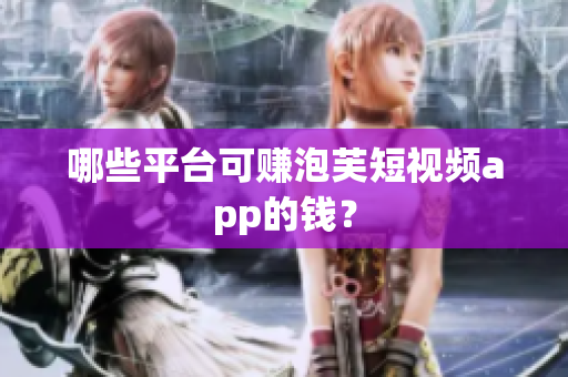 哪些平台可赚泡芙短视频app的钱？