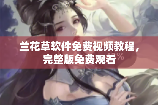 兰花草软件免费视频教程，完整版免费观看