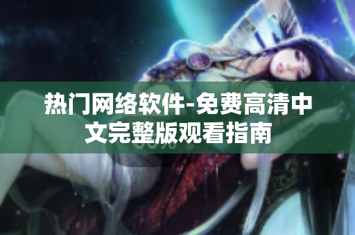 热门网络软件-免费高清中文完整版观看指南