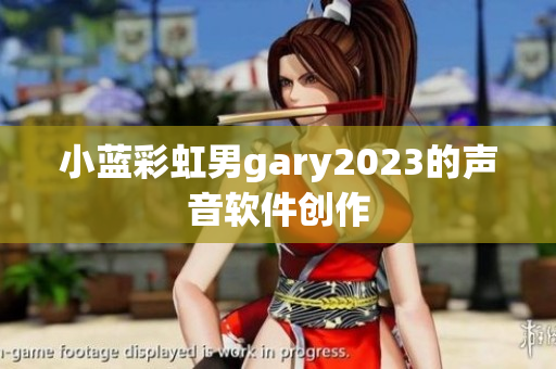 小蓝彩虹男gary2023的声音软件创作