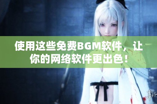 使用这些免费BGM软件，让你的网络软件更出色！