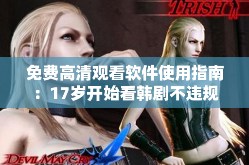 免费高清观看软件使用指南：17岁开始看韩剧不违规