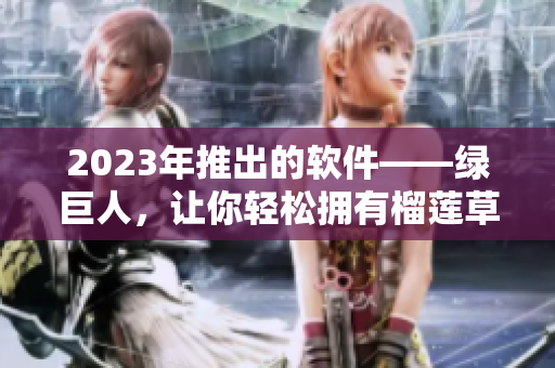 2023年推出的软件——绿巨人，让你轻松拥有榴莲草莓秋葵的视觉享受！