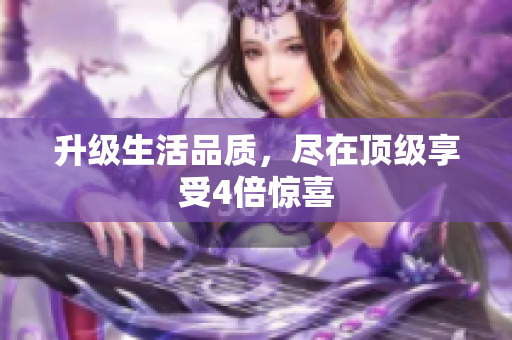 升级生活品质，尽在顶级享受4倍惊喜