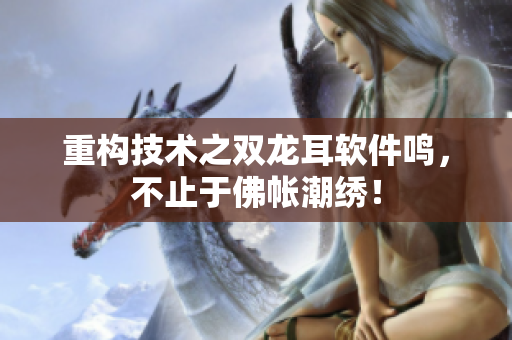 重构技术之双龙耳软件鸣，不止于佛帐潮绣！