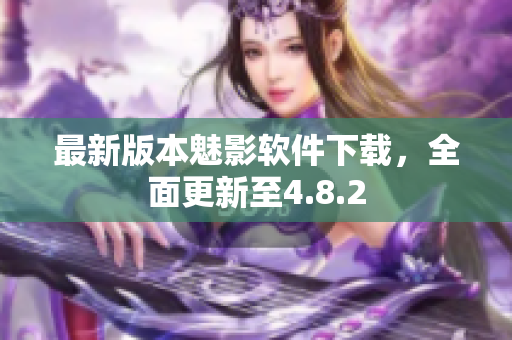 最新版本魅影软件下载，全面更新至4.8.2