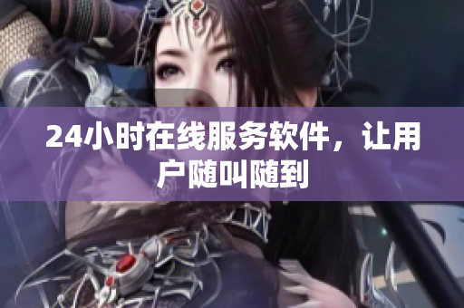 24小时在线服务软件，让用户随叫随到