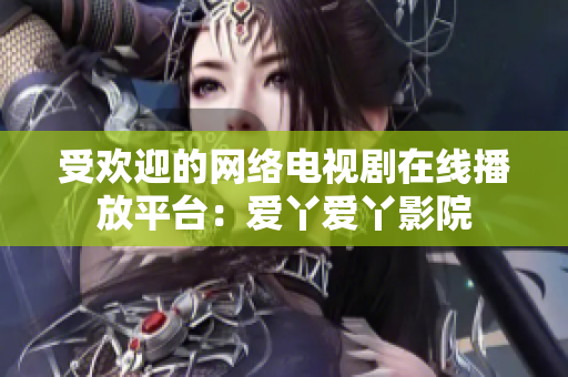 受欢迎的网络电视剧在线播放平台：爱丫爱丫影院