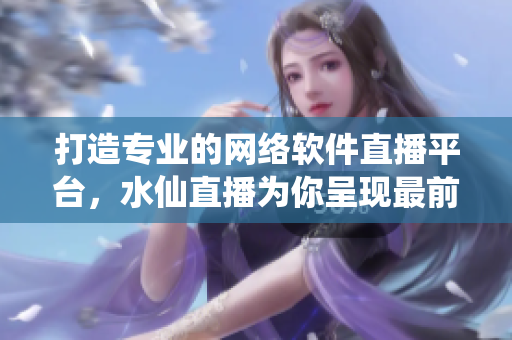 打造专业的网络软件直播平台，水仙直播为你呈现最前沿的软件科技！