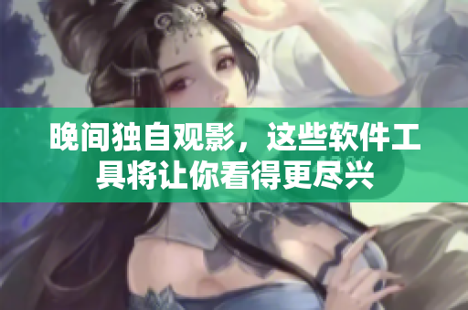 晚间独自观影，这些软件工具将让你看得更尽兴