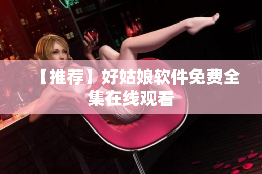 【推荐】好姑娘软件免费全集在线观看