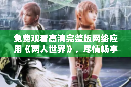 免费观看高清完整版网络应用《两人世界》，尽情畅享！