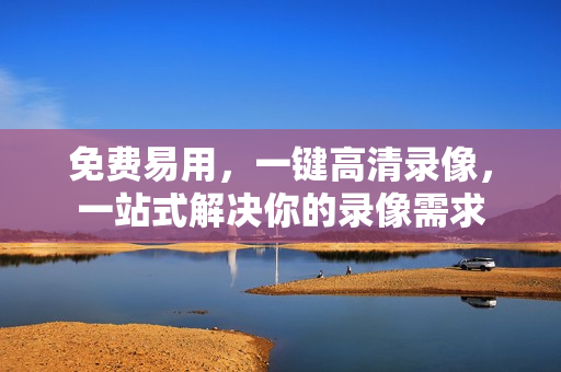 免费易用，一键高清录像，一站式解决你的录像需求