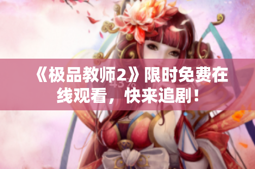 《极品教师2》限时免费在线观看，快来追剧！