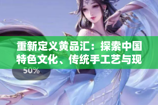 重新定义黄品汇：探索中国特色文化、传统手工艺与现代设计的完美融合