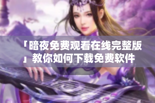 「暗夜免费观看在线完整版」教你如何下载免费软件