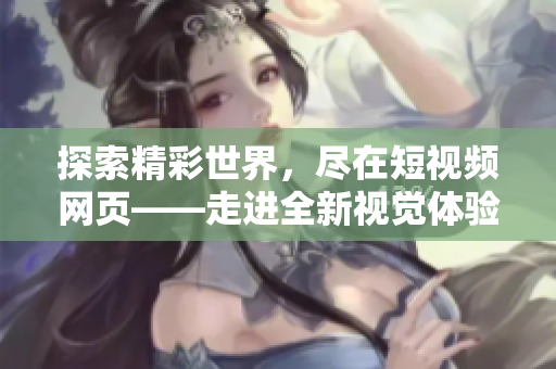 探索精彩世界，尽在短视频网页——走进全新视觉体验