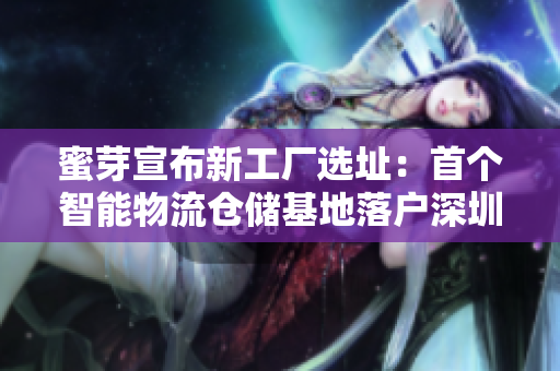 蜜芽宣布新工厂选址：首个智能物流仓储基地落户深圳！
