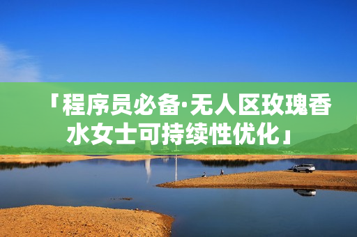 「程序员必备·无人区玫瑰香水女士可持续性优化」