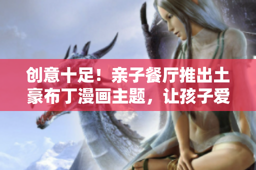 创意十足！亲子餐厅推出土豪布丁漫画主题，让孩子爱上美食