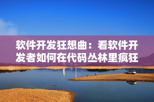 软件开发狂想曲：看软件开发者如何在代码丛林里疯狂创造！