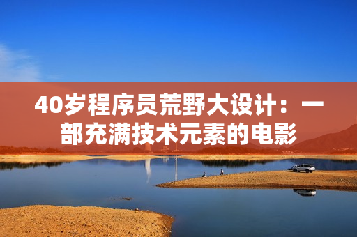 40岁程序员荒野大设计：一部充满技术元素的电影