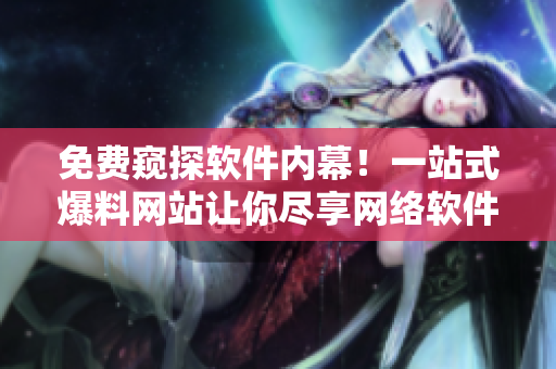 免费窥探软件内幕！一站式爆料网站让你尽享网络软件独家新闻！