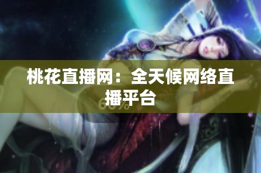 桃花直播网：全天候网络直播平台
