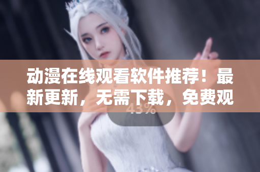 动漫在线观看软件推荐！最新更新，无需下载，免费观看！