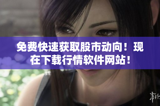 免费快速获取股市动向！现在下载行情软件网站！